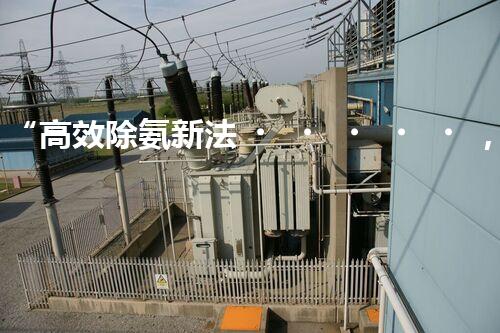 “高效除氨新法，破解氨氮廢水超標(biāo)難題”